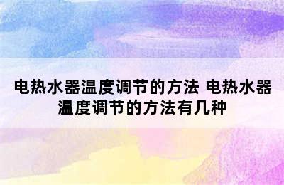 电热水器温度调节的方法 电热水器温度调节的方法有几种